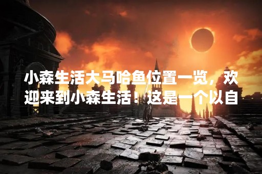 小森生活大马哈鱼位置一览，欢迎来到小森生活！这是一个以自然为主题，注重生态与环保的生活方式品牌。在小森生活，你可以找到许多独特的产品和服务，其中最受欢迎的是大马哈鱼。如果你想了解小森生活大马哈鱼的位置一览，那么请继续阅读。
