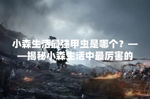 小森生活最强甲虫是哪个？——揭秘小森生活中最厉害的甲虫