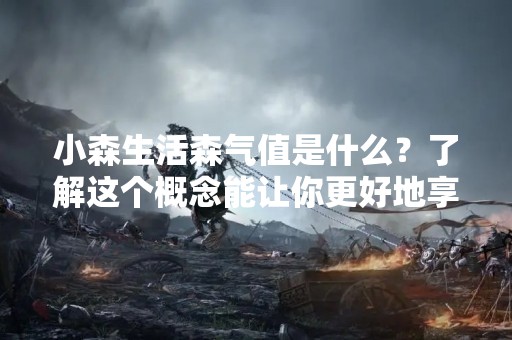 小森生活森气值是什么？了解这个概念能让你更好地享受小森生活！