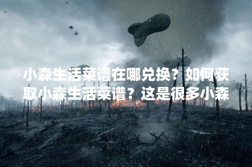 小森生活菜谱在哪兑换？如何获取小森生活菜谱？这是很多小森生活玩家所关心的问题。小森生活菜谱是一种非常有价值的物品，可以让玩家制作更加丰富多样的食物。那么，小森生活菜谱在哪里兑换呢？下面，我们来详细了解一下。