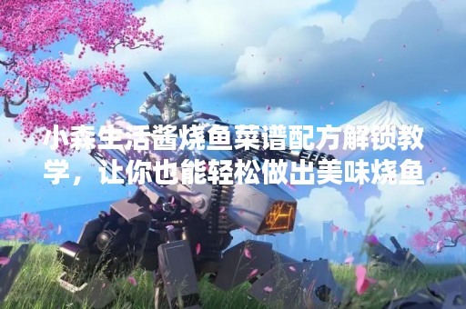 小森生活酱烧鱼菜谱配方解锁教学，让你也能轻松做出美味烧鱼
