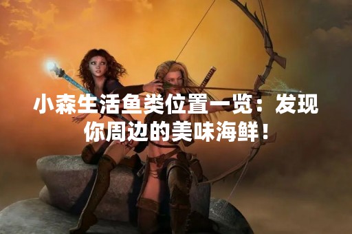 小森生活鱼类位置一览：发现你周边的美味海鲜！