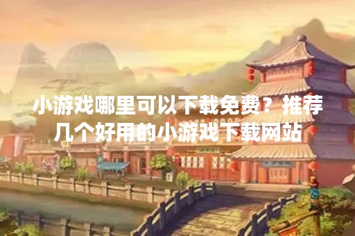 小游戏哪里可以下载免费？推荐几个好用的小游戏下载网站