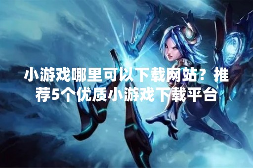 小游戏哪里可以下载网站？推荐5个优质小游戏下载平台