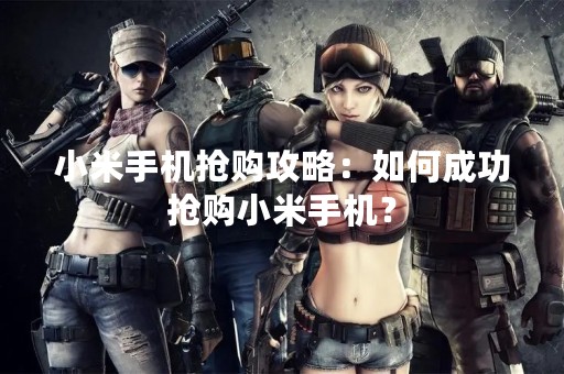 小米手机抢购攻略：如何成功抢购小米手机？