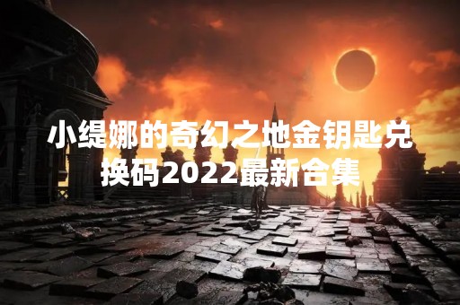 小缇娜的奇幻之地金钥匙兑换码2022最新合集