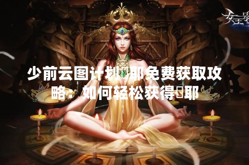 少前云图计划咲耶免费获取攻略：如何轻松获得咲耶