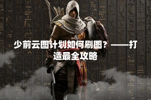 少前云图计划如何刷图？——打造最全攻略