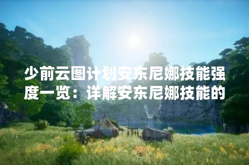 少前云图计划安东尼娜技能强度一览：详解安东尼娜技能的优劣势