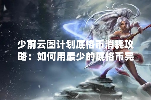 少前云图计划底格币消耗攻略：如何用最少的底格币完成云图计划？