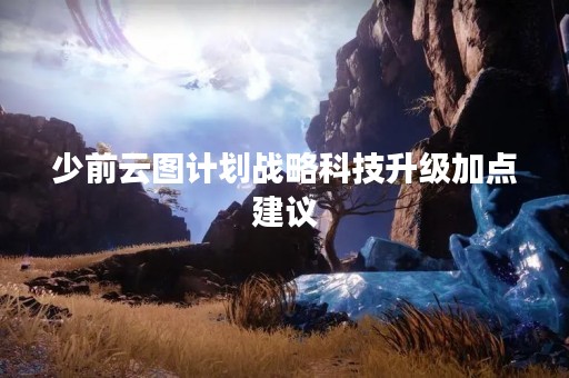 少前云图计划战略科技升级加点建议