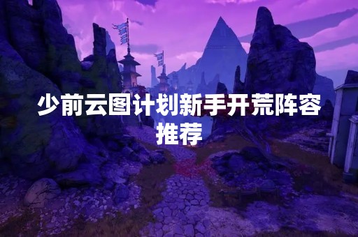 少前云图计划新手开荒阵容推荐