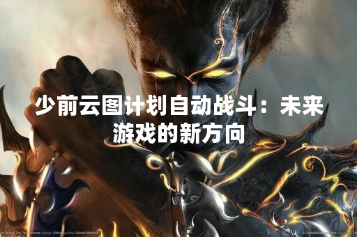 少前云图计划自动战斗：未来游戏的新方向