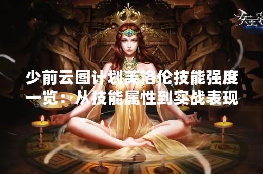 少前云图计划芙洛伦技能强度一览：从技能属性到实战表现