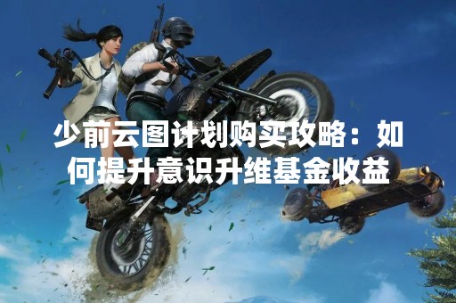 少前云图计划购买攻略：如何提升意识升维基金收益