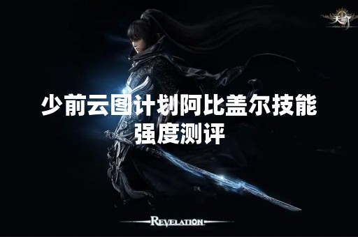 少前云图计划阿比盖尔技能强度测评