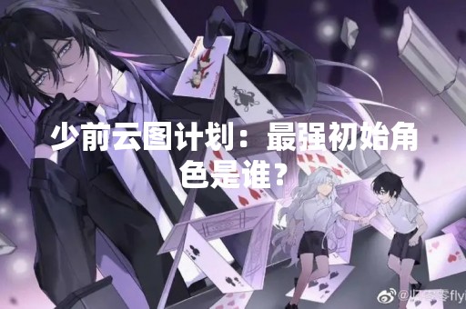 少前云图计划：最强初始角色是谁？
