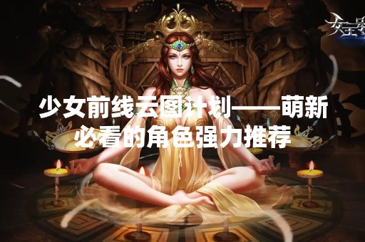 少女前线云图计划——萌新必看的角色强力推荐