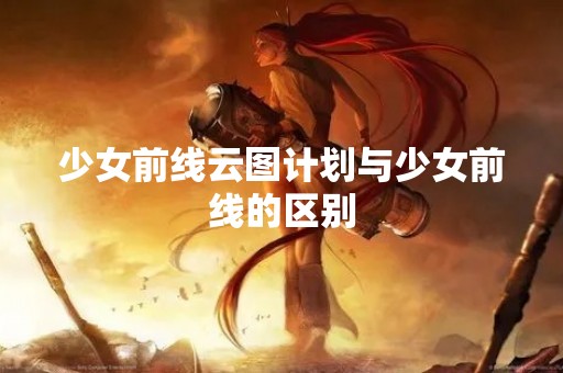 少女前线云图计划与少女前线的区别