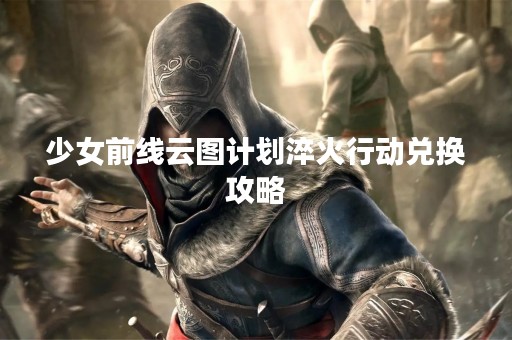 少女前线云图计划淬火行动兑换攻略