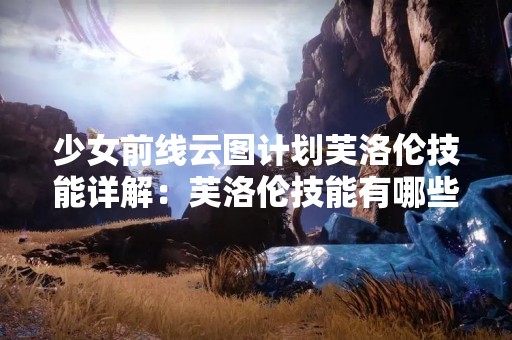 少女前线云图计划芙洛伦技能详解：芙洛伦技能有哪些？