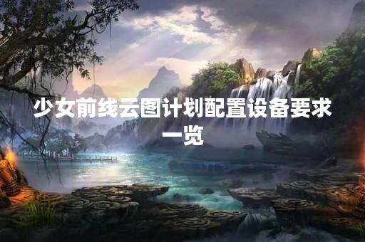 少女前线云图计划配置设备要求一览