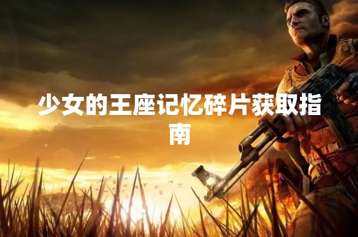 少女的王座记忆碎片获取指南