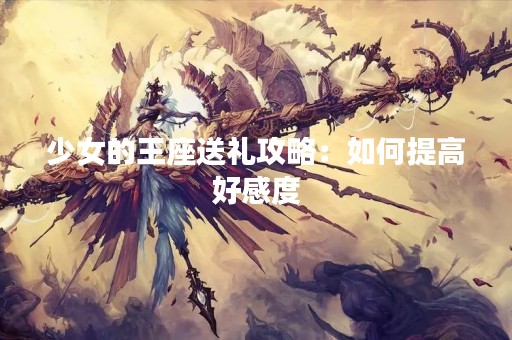 少女的王座送礼攻略：如何提高好感度