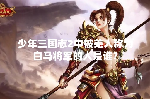 少年三国志2中被羌人称为白马将军的人是谁？