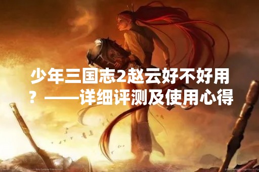 少年三国志2赵云好不好用？——详细评测及使用心得