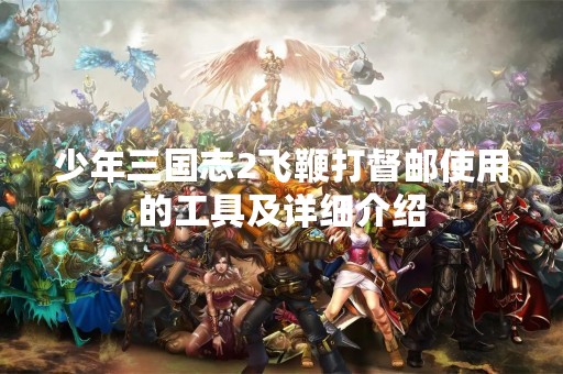 少年三国志2飞鞭打督邮使用的工具及详细介绍