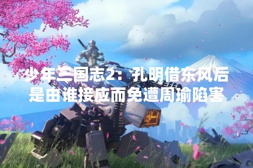 少年三国志2：孔明借东风后是由谁接应而免遭周瑜陷害？