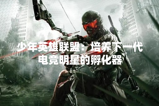 少年英雄联盟：培养下一代电竞明星的孵化器