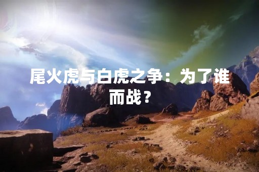 尾火虎与白虎之争：为了谁而战？