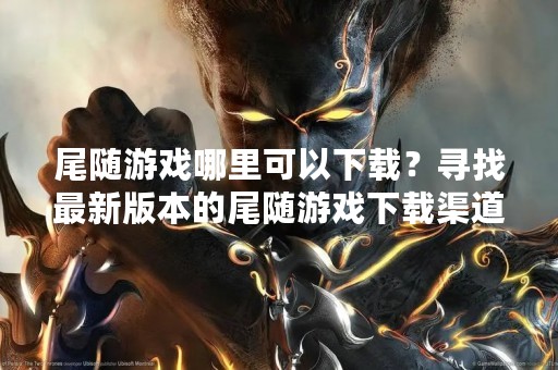 尾随游戏哪里可以下载？寻找最新版本的尾随游戏下载渠道