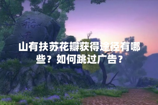 山有扶苏花瓣获得途径有哪些？如何跳过广告？