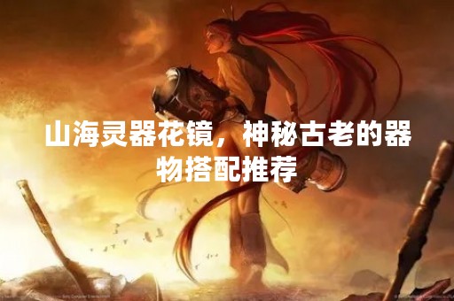 山海灵器花镜，神秘古老的器物搭配推荐