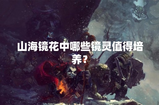 山海镜花中哪些镜灵值得培养？