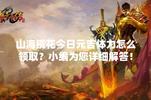 山海镜花今日元吉体力怎么领取？小编为您详细解答！