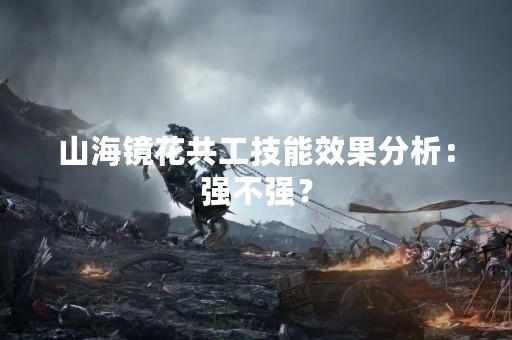 山海镜花共工技能效果分析：强不强？