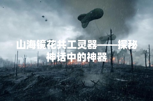 山海镜花共工灵器——探秘神话中的神器