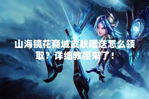 山海镜花商城皮肤赠送怎么领取？详细教程来了！