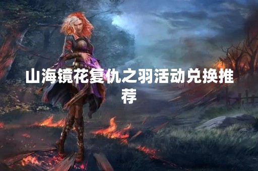 山海镜花复仇之羽活动兑换推荐