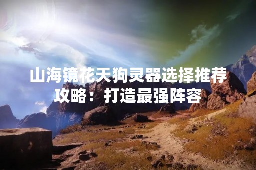 山海镜花天狗灵器选择推荐攻略：打造最强阵容