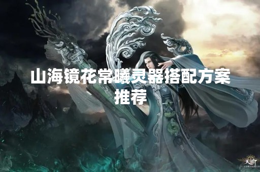 山海镜花常曦灵器搭配方案推荐