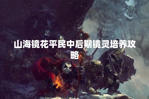 山海镜花平民中后期镜灵培养攻略