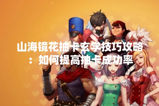 山海镜花抽卡玄学技巧攻略：如何提高抽卡成功率
