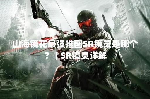 山海镜花最强推图SR镜灵是哪个？ | SR镜灵详解