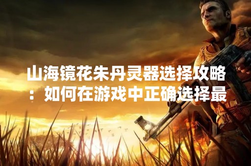 山海镜花朱丹灵器选择攻略：如何在游戏中正确选择最佳灵器