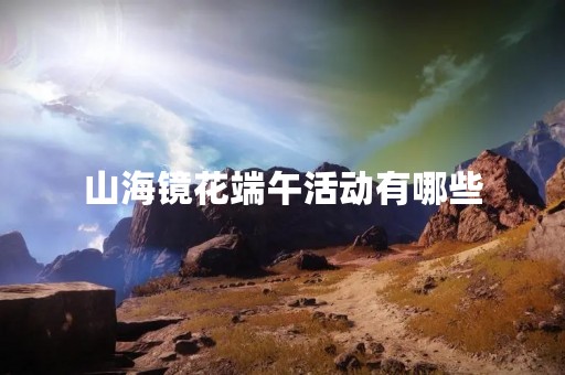 山海镜花端午活动有哪些